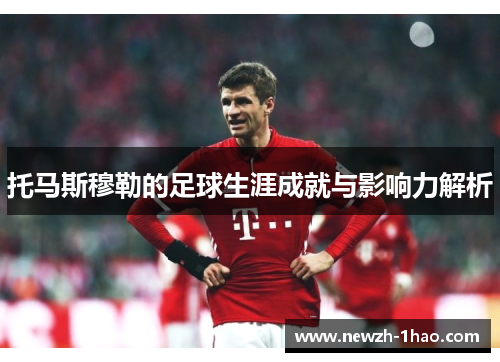 托马斯穆勒的足球生涯成就与影响力解析