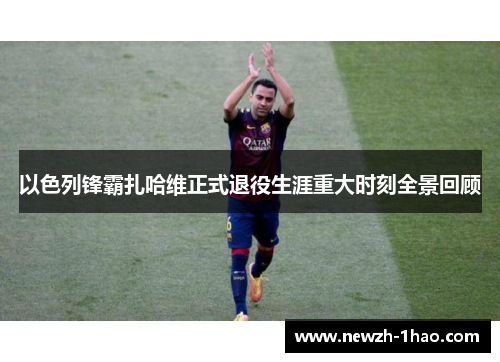 以色列锋霸扎哈维正式退役生涯重大时刻全景回顾