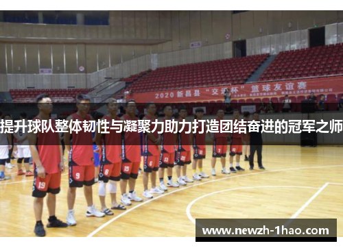 提升球队整体韧性与凝聚力助力打造团结奋进的冠军之师
