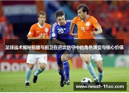 足球战术揭秘前腰与前卫在进攻防守中的角色演变与核心价值