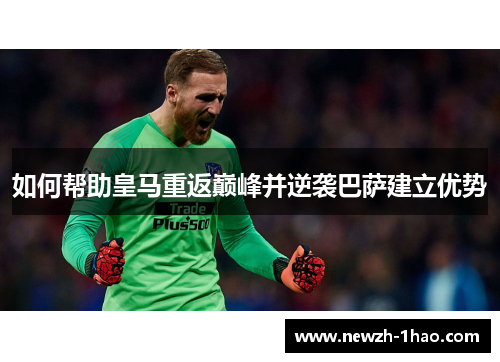 如何帮助皇马重返巅峰并逆袭巴萨建立优势 如何帮助皇马重返巅峰并逆袭巴萨建立优势