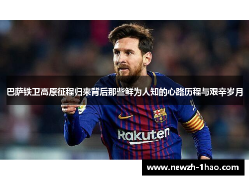 巴萨铁卫高原征程归来背后那些鲜为人知的心路历程与艰辛岁月 巴萨铁卫高原征程归来背后那些鲜为人知的心路历程与艰辛岁月