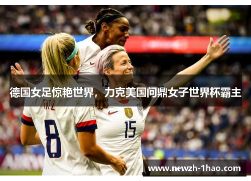 德国女足惊艳世界,力克美国问鼎女子世界杯霸主 德国女足惊艳世界,力克美国问鼎女子世界杯霸主