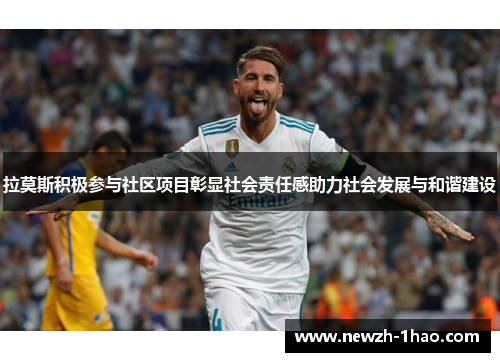 拉莫斯积极参与社区项目彰显社会责任感助力社会发展与和谐建设 拉莫斯积极参与社区项目彰显社会责任感助力社会发展与和谐建设
