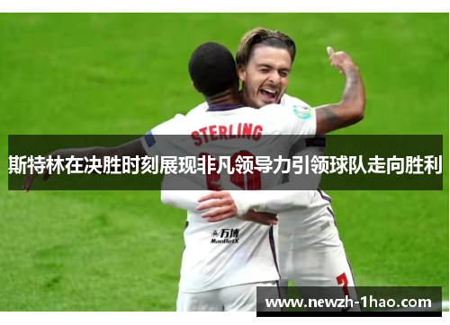 斯特林在决胜时刻展现非凡领导力引领球队走向胜利