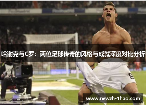 哈谢克与C罗:两位足球传奇的风格与成就深度对比分析 哈谢克与C罗:两位足球传奇的风格与成就深度对比分析