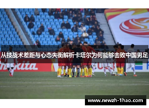 从技战术差距与心态失衡解析卡塔尔为何能够击败中国男足 从技战术差距与心态失衡解析卡塔尔为何能够击败中国男足