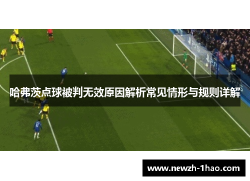 哈弗茨点球被判无效原因解析常见情形与规则详解 哈弗茨点球被判无效原因解析常见情形与规则详解