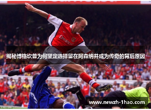 揭秘博格坎普为何坚定选择留在阿森纳并成为传奇的背后原因