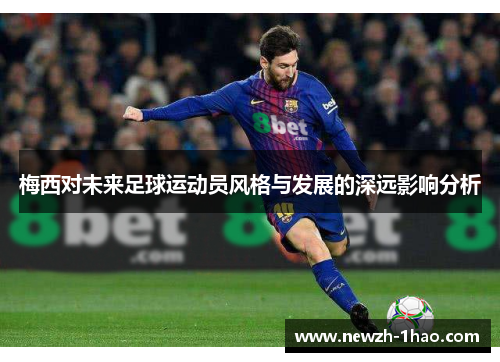 梅西对未来足球运动员风格与发展的深远影响分析 梅西对未来足球运动员风格与发展的深远影响分析