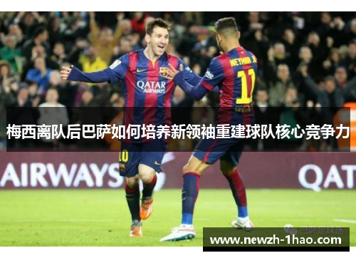梅西离队后巴萨如何培养新领袖重建球队核心竞争力 梅西离队后巴萨如何培养新领袖重建球队核心竞争力