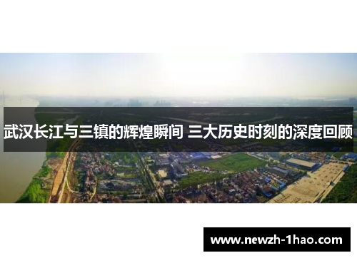 武汉长江与三镇的辉煌瞬间 三大历史时刻的深度回顾