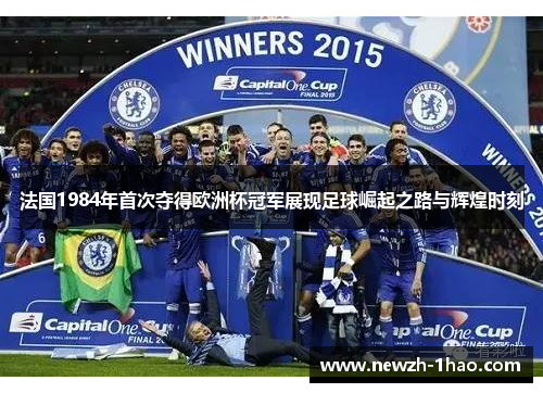 法国1984年首次夺得欧洲杯冠军展现足球崛起之路与辉煌时刻