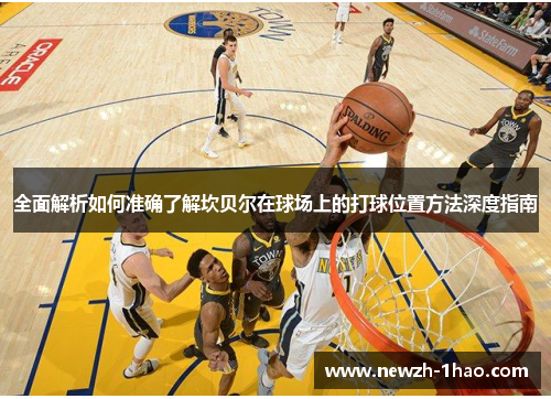 全面解析如何准确了解坎贝尔在球场上的打球位置方法深度指南