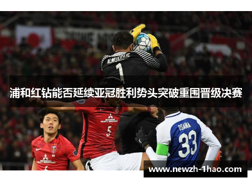 浦和红钻能否延续亚冠胜利势头突破重围晋级决赛 浦和红钻能否延续亚冠胜利势头突破重围晋级决赛