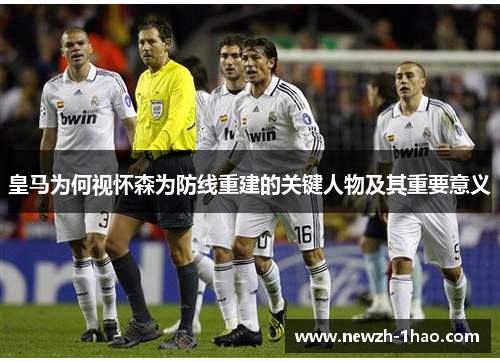 皇马为何视怀森为防线重建的关键人物及其重要意义 皇马为何视怀森为防线重建的关键人物及其重要意义