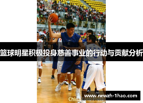 篮球明星积极投身慈善事业的行动与贡献分析