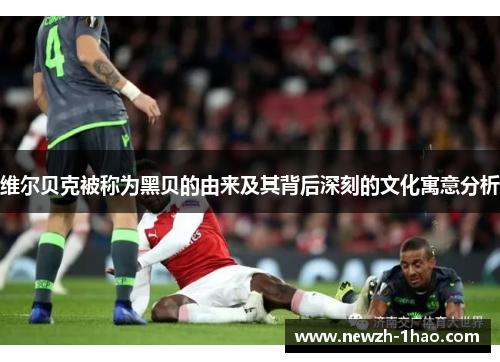 维尔贝克被称为黑贝的由来及其背后深刻的文化寓意分析