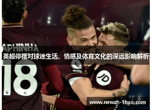 英超停摆对球迷生活、情感及体育文化的深远影响解析 英超停摆对球迷生活、情感及体育文化的深远影响解析