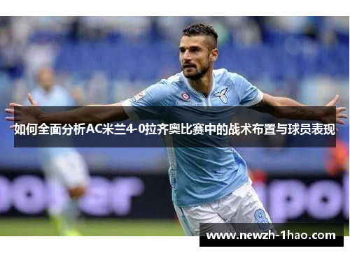 如何全面分析AC米兰4-0拉齐奥比赛中的战术布置与球员表现