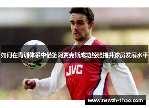 如何在青训体系中借鉴阿贾克斯成功经验提升球员发展水平