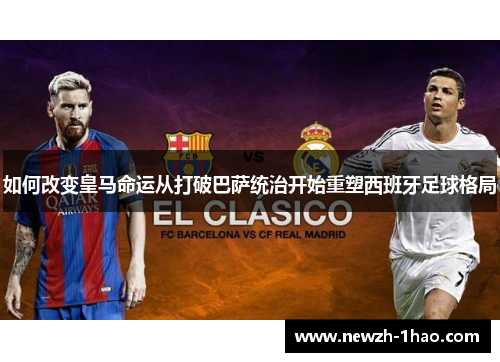 如何改变皇马命运从打破巴萨统治开始重塑西班牙足球格局