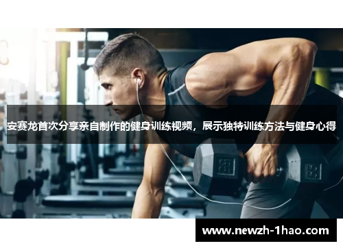 安赛龙首次分享亲自制作的健身训练视频，展示独特训练方法与健身心得