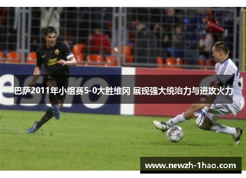 巴萨2011年小组赛5-0大胜维冈 展现强大统治力与进攻火力