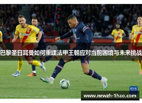 巴黎圣日耳曼如何重建法甲王朝应对当前困境与未来挑战