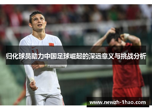 归化球员助力中国足球崛起的深远意义与挑战分析
