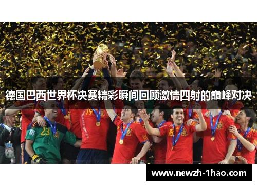 德国巴西世界杯决赛精彩瞬间回顾激情四射的巅峰对决 德国巴西世界杯决赛精彩瞬间回顾激情四射的巅峰对决