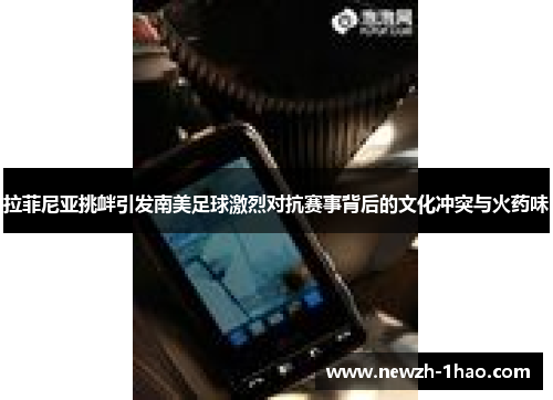 拉菲尼亚挑衅引发南美足球激烈对抗赛事背后的文化冲突与火药味 拉菲尼亚挑衅引发南美足球激烈对抗赛事背后的文化冲突与火药味