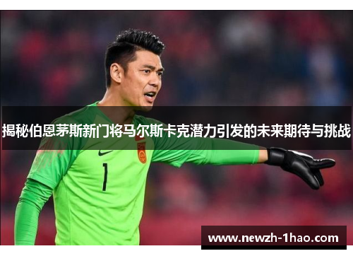 揭秘伯恩茅斯新门将马尔斯卡克潜力引发的未来期待与挑战