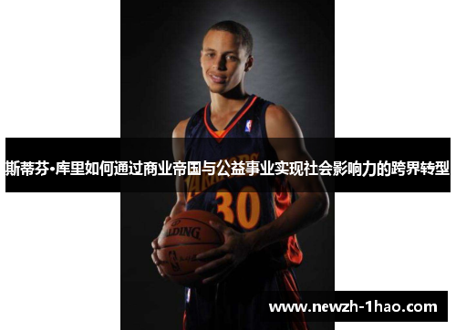 斯蒂芬·库里如何通过商业帝国与公益事业实现社会影响力的跨界转型 斯蒂芬·库里如何通过商业帝国与公益事业实现社会影响力的跨界转型