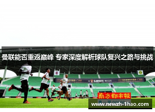 曼联能否重返巅峰 专家深度解析球队复兴之路与挑战