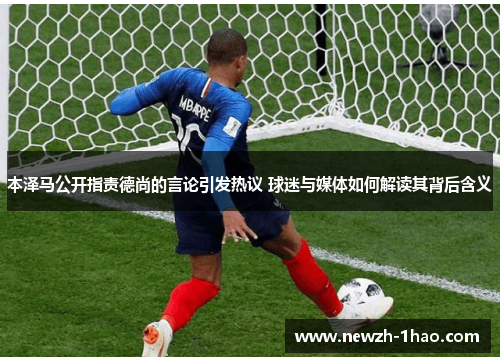 本泽马公开指责德尚的言论引发热议 球迷与媒体如何解读其背后含义