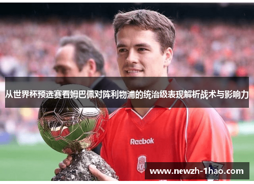 从世界杯预选赛看姆巴佩对阵利物浦的统治级表现解析战术与影响力