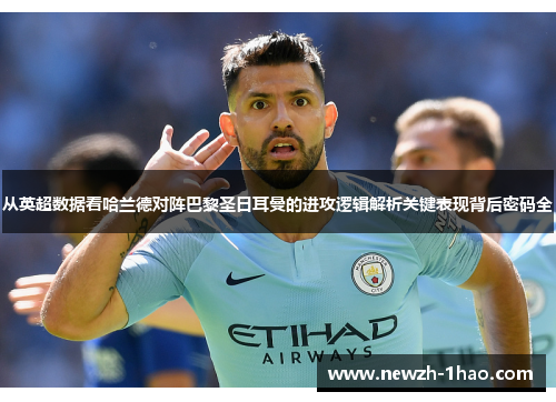 从英超数据看哈兰德对阵巴黎圣日耳曼的进攻逻辑解析关键表现背后密码全