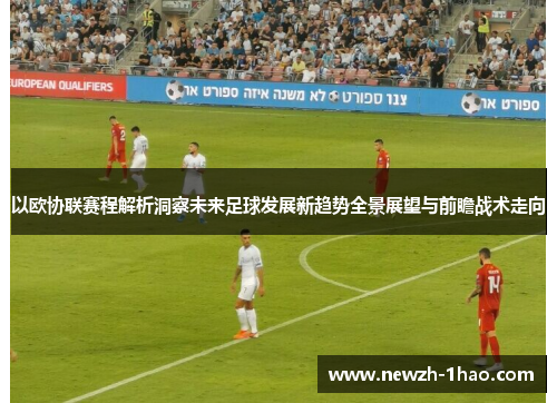 以欧协联赛程解析洞察未来足球发展新趋势全景展望与前瞻战术走向 以欧协联赛程解析洞察未来足球发展新趋势全景展望与前瞻战术走向
