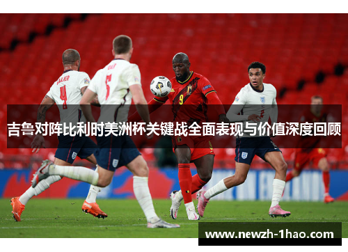 吉鲁对阵比利时美洲杯关键战全面表现与价值深度回顾 吉鲁对阵比利时美洲杯关键战全面表现与价值深度回顾