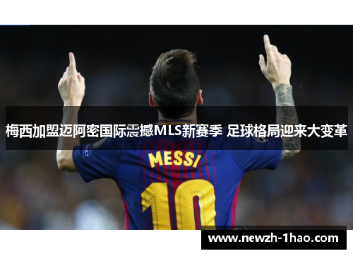 梅西加盟迈阿密国际震撼MLS新赛季 足球格局迎来大变革 梅西加盟迈阿密国际震撼MLS新赛季 足球格局迎来大变革