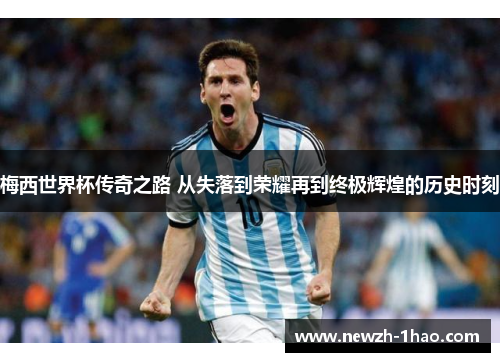 梅西世界杯传奇之路 从失落到荣耀再到终极辉煌的历史时刻 梅西世界杯传奇之路 从失落到荣耀再到终极辉煌的历史时刻