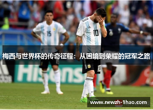 梅西与世界杯的传奇征程:从困境到荣耀的冠军之路 梅西与世界杯的传奇征程:从困境到荣耀的冠军之路