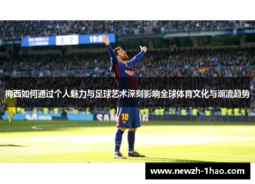 梅西如何通过个人魅力与足球艺术深刻影响全球体育文化与潮流趋势 梅西如何通过个人魅力与足球艺术深刻影响全球体育文化与潮流趋势