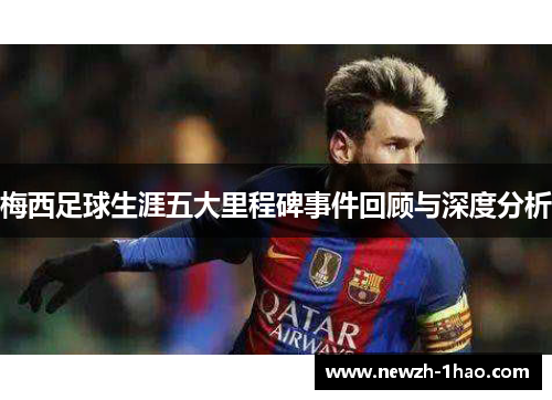 梅西足球生涯五大里程碑事件回顾与深度分析