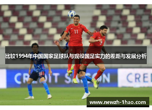 比较1994年中国国家足球队与现役国足实力的差距与发展分析 比较1994年中国国家足球队与现役国足实力的差距与发展分析