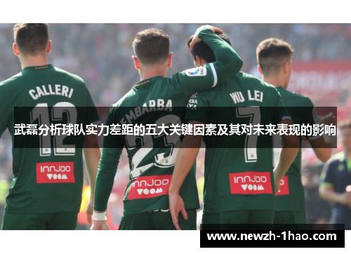 武磊分析球队实力差距的五大关键因素及其对未来表现的影响 武磊分析球队实力差距的五大关键因素及其对未来表现的影响