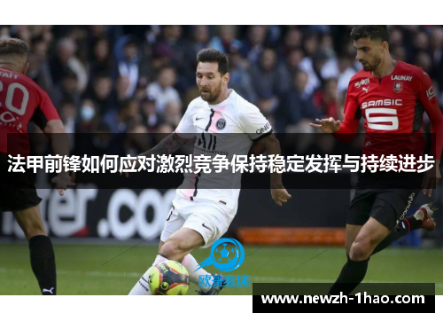法甲前锋如何应对激烈竞争保持稳定发挥与持续进步 法甲前锋如何应对激烈竞争保持稳定发挥与持续进步