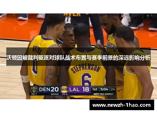 沃顿因被裁判驱逐对球队战术布置与赛季前景的深远影响分析 沃顿因被裁判驱逐对球队战术布置与赛季前景的深远影响分析