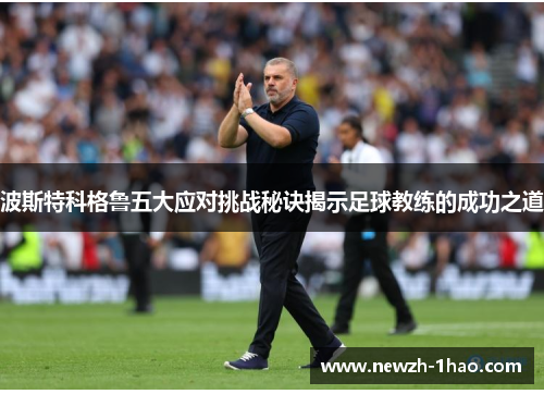 波斯特科格鲁五大应对挑战秘诀揭示足球教练的成功之道 波斯特科格鲁五大应对挑战秘诀揭示足球教练的成功之道